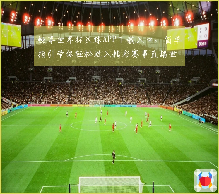 畅享世界杯买球APP下载入口，简单指引带你轻松进入精彩赛事直播世界