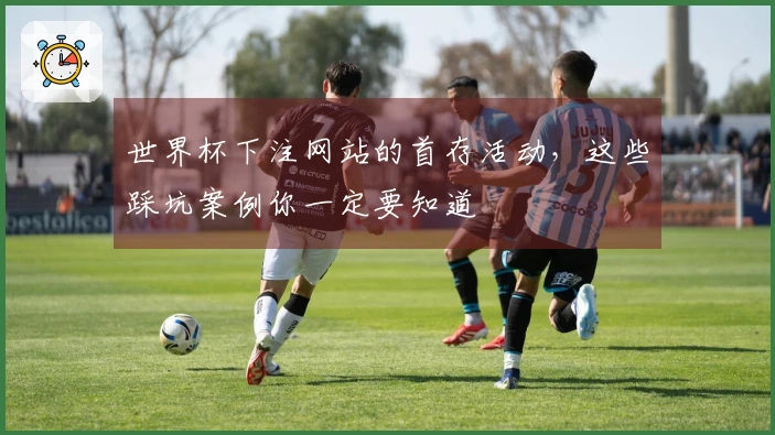 世界杯下注网站的首存活动，这些踩坑案例你一定要知道