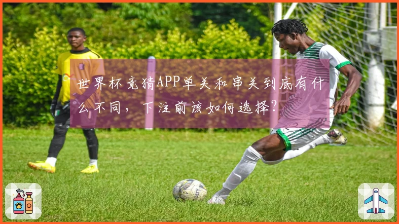 世界杯竞猜APP单关和串关到底有什么不同，下注前该如何选择？