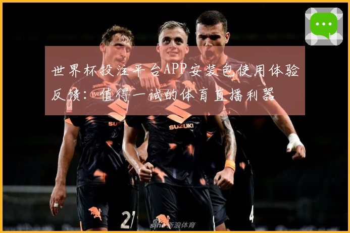 世界杯投注平台APP安装包使用体验反馈：值得一试的体育直播利器