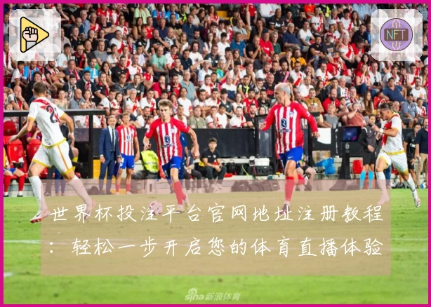 世界杯投注平台官网地址注册教程：轻松一步开启您的体育直播体验