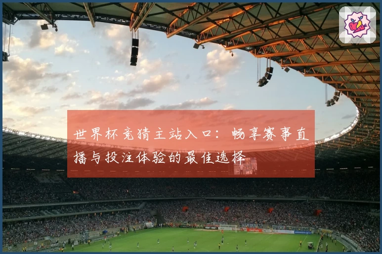 世界杯竞猜主站入口：畅享赛事直播与投注体验的最佳选择