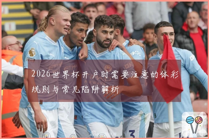 2026世界杯开户时需要注意的体彩规则与常见陷阱解析