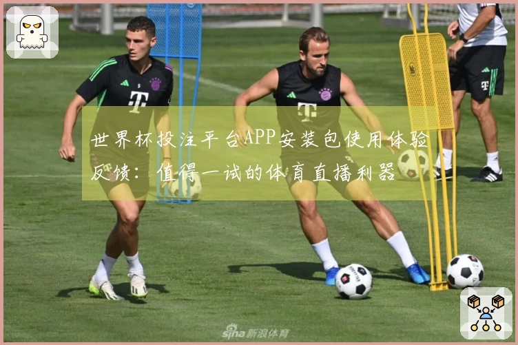 世界杯投注平台APP安装包使用体验反馈：值得一试的体育直播利器