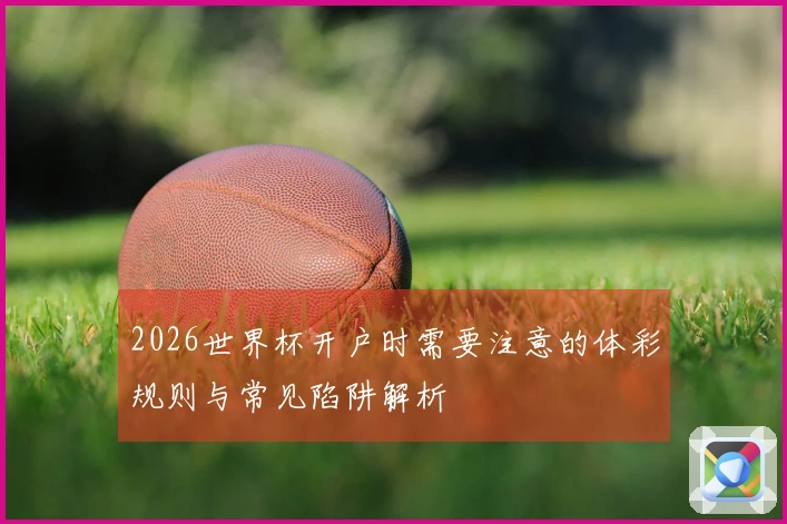 2026世界杯开户时需要注意的体彩规则与常见陷阱解析