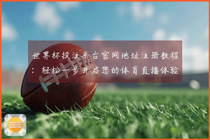 世界杯投注平台官网地址注册教程：轻松一步开启您的体育直播体验