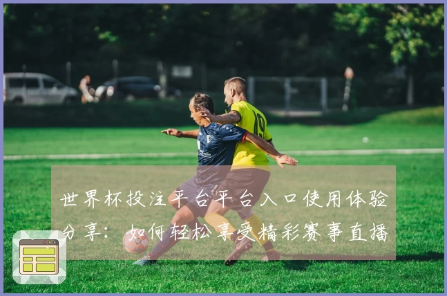 世界杯投注平台平台入口使用体验分享：如何轻松享受精彩赛事直播