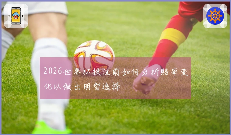 2026世界杯投注前如何分析赔率变化以做出明智选择