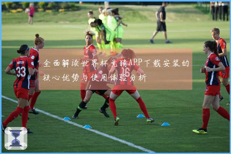 全面解读世界杯竞猜APP下载安装的核心优势与使用体验分析