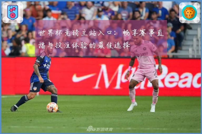 世界杯竞猜主站入口：畅享赛事直播与投注体验的最佳选择
