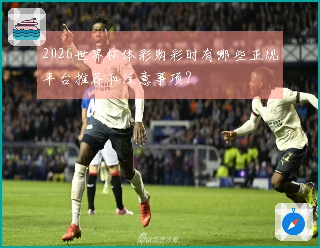 2026世界杯体彩购彩时有哪些正规平台推荐和注意事项?
