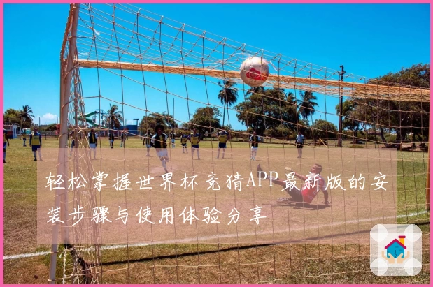 轻松掌握世界杯竞猜APP最新版的安装步骤与使用体验分享