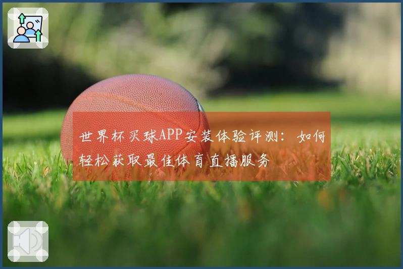 世界杯买球APP安装体验评测：如何轻松获取最佳体育直播服务
