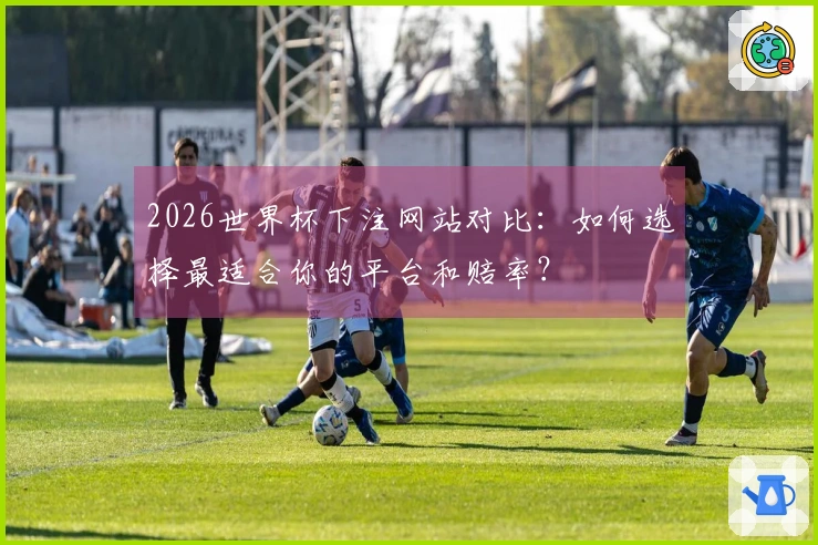 2026世界杯下注网站对比：如何选择最适合你的平台和赔率？