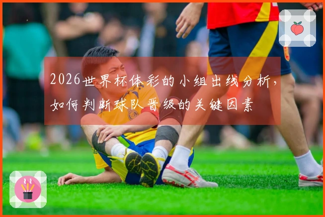 2026世界杯体彩的小组出线分析,如何判断球队晋级的关键因素