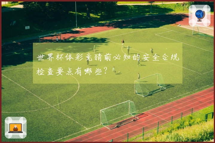 世界杯体彩竞猜前必知的安全合规检查要点有哪些?